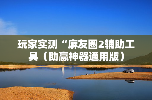 玩家实测“麻友圈2辅助工具（助赢神器通用版）