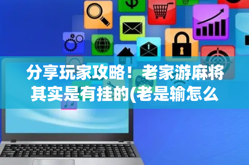 分享玩家攻略！老家游麻将其实是有挂的(老是输怎么回事)
