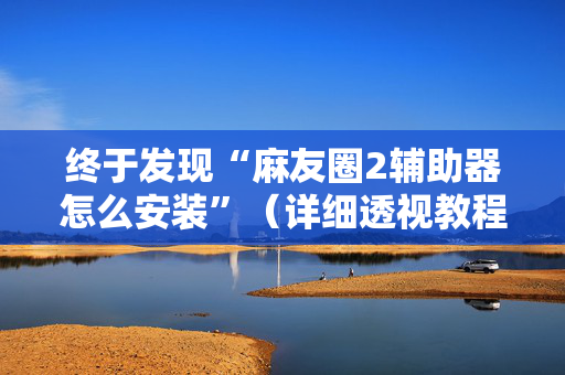 终于发现“麻友圈2辅助器怎么安装”（详细透视教程）-哔哩哔哩
