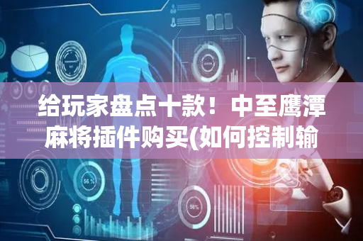给玩家盘点十款！中至鹰潭麻将插件购买(如何控制输赢)