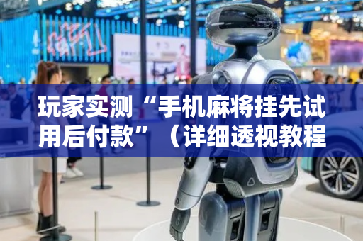 玩家实测“手机麻将挂先试用后付款”（详细透视教程）-哔哩哔哩
