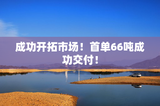 成功开拓市场！首单66吨成功交付！