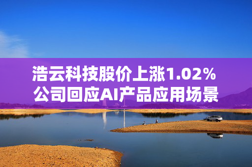 浩云科技股价上涨1.02% 公司回应AI产品应用场景