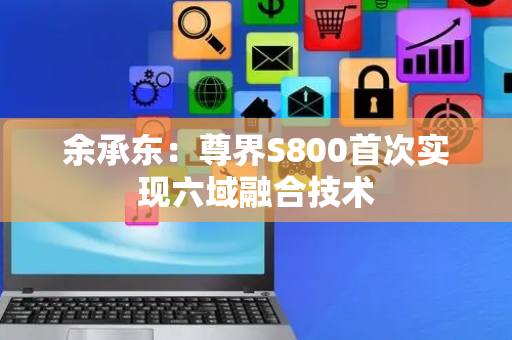 余承东：尊界S800首次实现六域融合技术