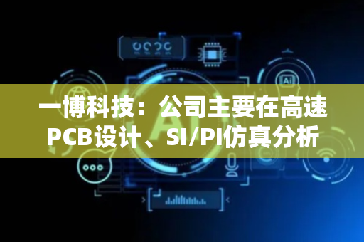一博科技：公司主要在高速PCB设计、SI/PI仿真分析方面为国内外众多芯片公司提供技术服务