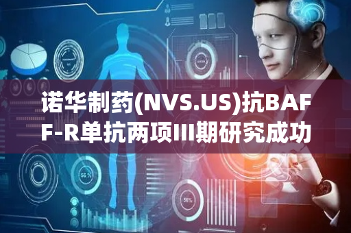 诺华制药(NVS.US)抗BAFF-R单抗两项III期研究成功