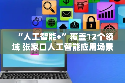 “人工智能+”覆盖12个领域 张家口人工智能应用场景加速落地