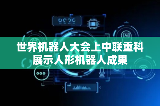 世界机器人大会上中联重科展示人形机器人成果
