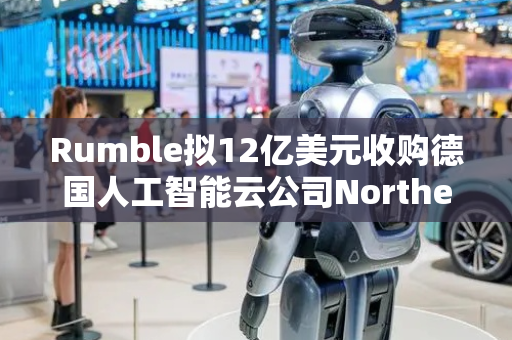 Rumble拟12亿美元收购德国人工智能云公司NorthernData
