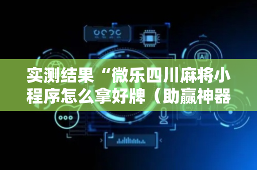 实测结果“微乐四川麻将小程序怎么拿好牌（助赢神器通用版）