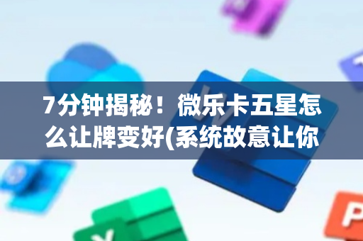 7分钟揭秘！微乐卡五星怎么让牌变好(系统故意让你输)