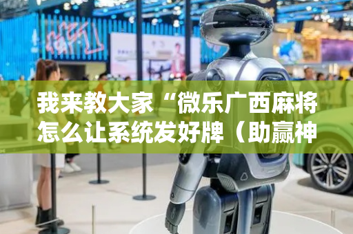 我来教大家“微乐广西麻将怎么让系统发好牌（助赢神器通用版）