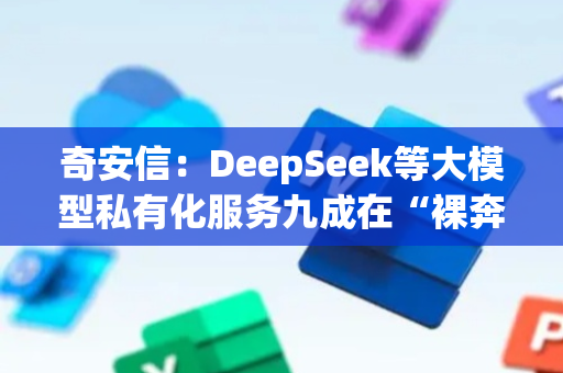 奇安信：DeepSeek等大模型私有化服务九成在“裸奔”