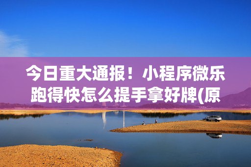 今日重大通报！小程序微乐跑得快怎么提手拿好牌(原来真的有挂)