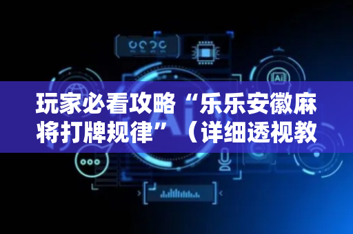 玩家必看攻略“乐乐安徽麻将打牌规律”（详细透视教程）-哔哩哔哩