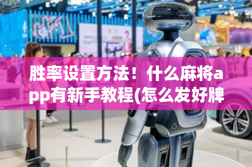 胜率设置方法！什么麻将app有新手教程(怎么发好牌)