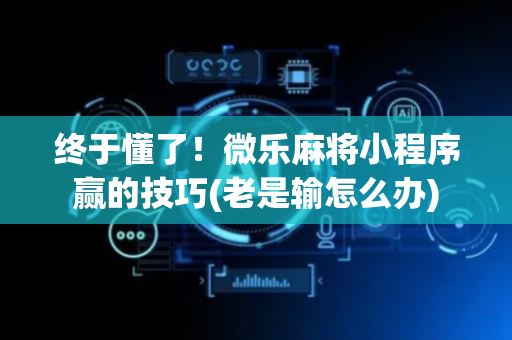 终于懂了！微乐麻将小程序赢的技巧(老是输怎么办)