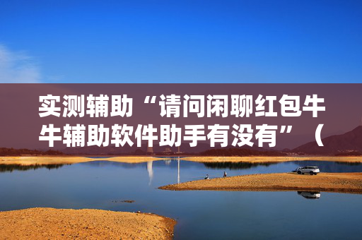 实测辅助“请问闲聊红包牛牛辅助软件助手有没有”（详细透视教程）-哔哩哔哩