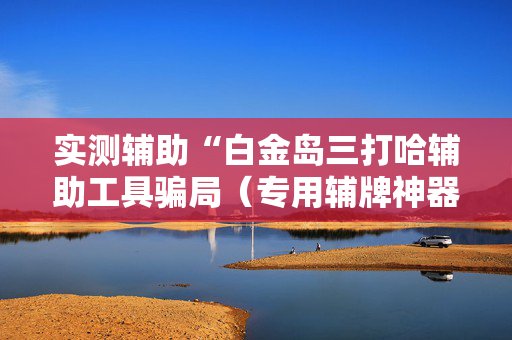 实测辅助“白金岛三打哈辅助工具骗局（专用辅牌神器免安装）
