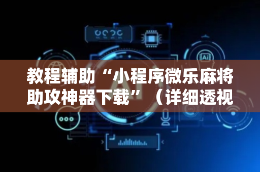 教程辅助“小程序微乐麻将助攻神器下载”（详细透视教程）-哔哩哔哩