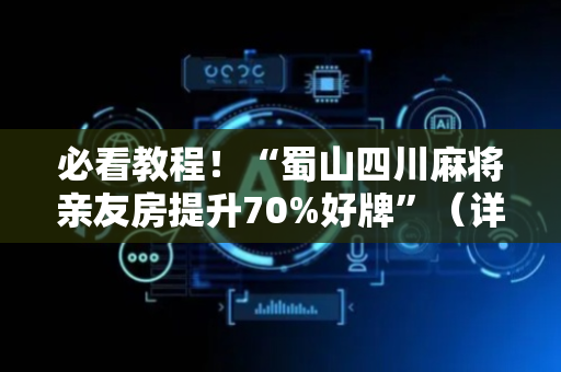 必看教程！“蜀山四川麻将亲友房提升70%好牌”（详细开挂教程）-哔哩哔哩