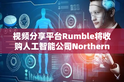 视频分享平台Rumble将收购人工智能公司Northern Data