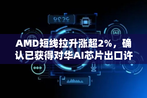 AMD短线拉升涨超2%，确认已获得对华AI芯片出口许可