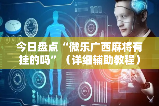 今日盘点“微乐广西麻将有挂的吗”（详细辅助教程）-哔哩哔哩