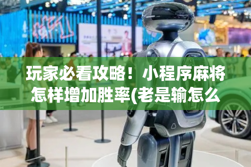 玩家必看攻略！小程序麻将怎样增加胜率(老是输怎么办)