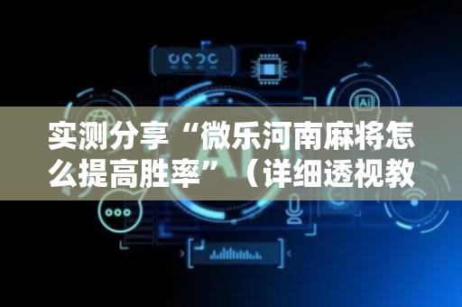 实测分享“微乐河南麻将怎么提高胜率”（详细透视教程）-哔哩哔哩