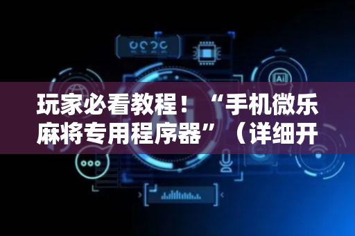 玩家必看教程！“手机微乐麻将专用程序器”（详细开挂教程）-哔哩哔哩