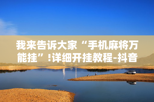 我来告诉大家“手机麻将万能挂”!详细开挂教程-抖音