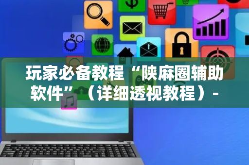 玩家必备教程“陕麻圈辅助软件”（详细透视教程）-哔哩哔哩