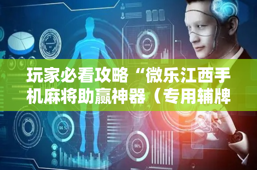玩家必看攻略“微乐江西手机麻将助赢神器（专用辅牌神器免安装）