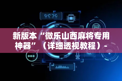 新版本“微乐山西麻将专用神器”（详细透视教程）-哔哩哔哩