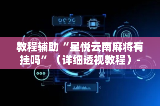 教程辅助“星悦云南麻将有挂吗”（详细透视教程）-哔哩哔哩