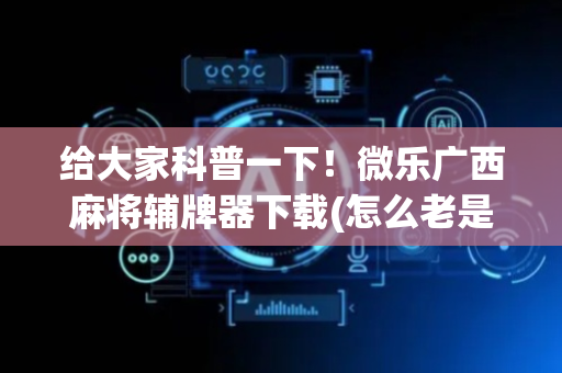 给大家科普一下！微乐广西麻将辅牌器下载(怎么老是输)