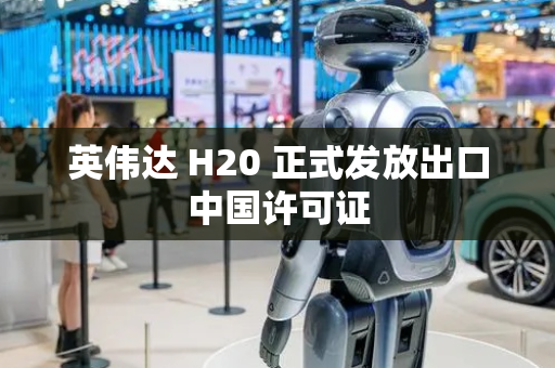 英伟达 H20 正式发放出口中国许可证