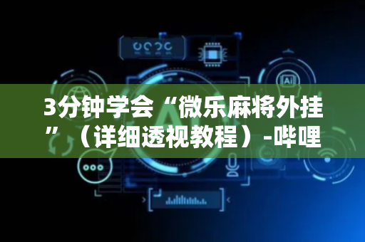 3分钟学会“微乐麻将外挂”（详细透视教程）-哔哩哔哩