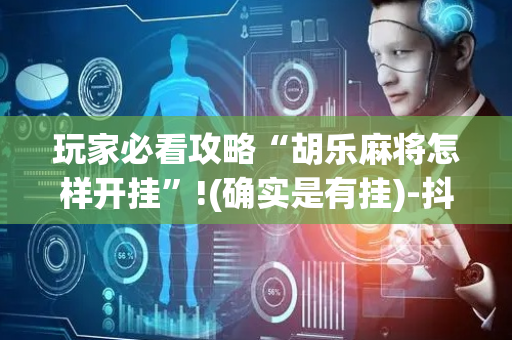 玩家必看攻略“胡乐麻将怎样开挂”!(确实是有挂)-抖音