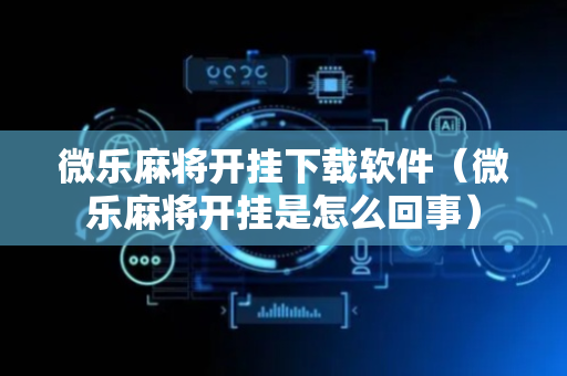 微乐麻将开挂下载软件（微乐麻将开挂是怎么回事）