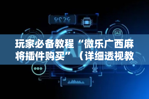 玩家必备教程“微乐广西麻将插件购买”（详细透视教程）-哔哩哔哩