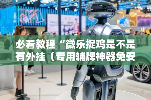 必看教程“微乐捉鸡是不是有外挂（专用辅牌神器免安装）