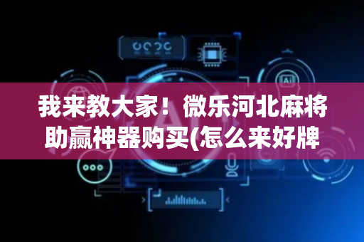 我来教大家！微乐河北麻将助赢神器购买(怎么来好牌)