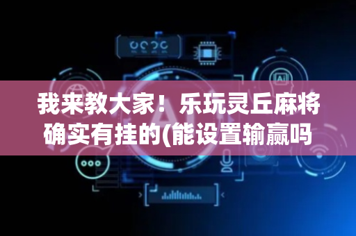 我来教大家！乐玩灵丘麻将确实有挂的(能设置输赢吗)
