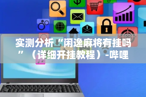 实测分析“闲逸麻将有挂吗”（详细开挂教程）-哔哩哔哩