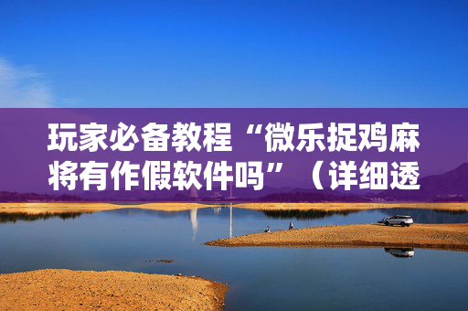 玩家必备教程“微乐捉鸡麻将有作假软件吗”（详细透视教程）-哔哩哔哩