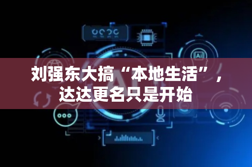 刘强东大搞“本地生活”，达达更名只是开始