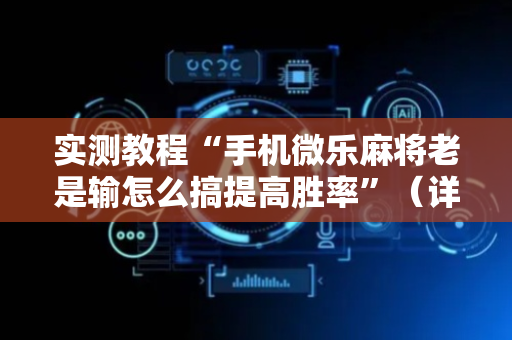 实测教程“手机微乐麻将老是输怎么搞提高胜率”（详细透视教程）-哔哩哔哩