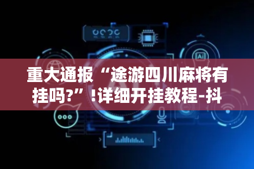 重大通报“途游四川麻将有挂吗?”!详细开挂教程-抖音